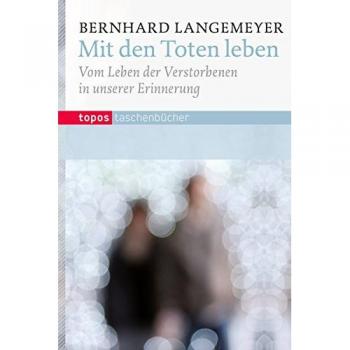 Mit den Toten Leben: Vom Leben der Verstorbenen in unserer Erinnerung