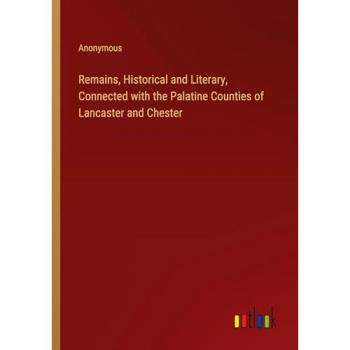 Remains, Historical and Literary, Connected with the Palatine Counties of Lancaster and Chester