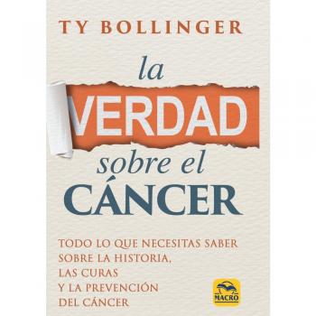 La Verdad sobre el Cáncer. (Todo lo que necesitas saber sobre la historia, las curas y la prevención del cáncer)