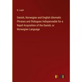 Danish, Norwegian and English Idiomatic Phrases and Dialogues Indispensable for a Rapid Acquisition of the Danish, or Norwegian Language