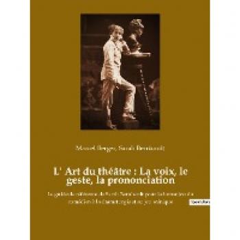L'Art du théâtre : La voix, le geste, la prononciation : Le guide de référence de Sarah Bernhardt pour la formation du comédien à la dramaturgie et au jeu scénique