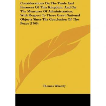 Considerations On The Trade And Finances Of This Kingdom And On The Measures Of Administration With Respect To Those Great National Objects Since The Conclusion Of The Peace (1766)