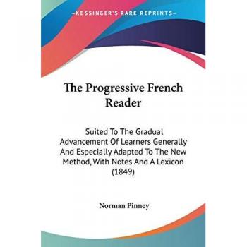 The Progressive French Reader: Suited To The Gradual Advancement Of Learners Generally And Especially Adapted To The New Method, With Notes And A Lexicon (1849)
