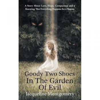 Goody Two Shoes in the Garden of Evil: A Story About Love, Hope, Compassion and a Knowing That Everything Happens for a Reason