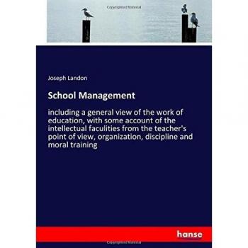School Management: including a general view of the work of education, with some account of the intellectual faculities from the teacher's point of view, organization, discipline and moral training
