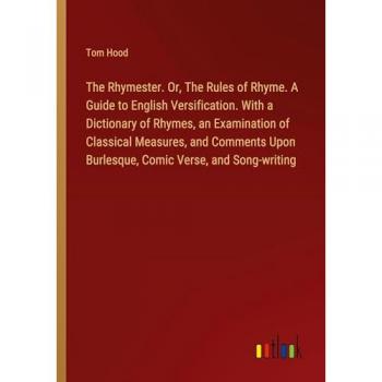 The Rhymester. Or, The Rules of Rhyme. A Guide to English Versification. With a Dictionary of Rhymes, an Examination of Classical Measures, and Comments Upon Burlesque, Comic Verse, and Song-writing