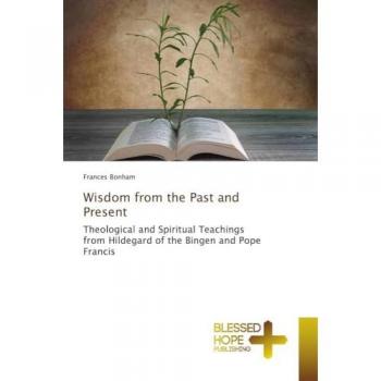 Wisdom from the Past and Present: Theological and Spiritual Teachings from Hildegard of the Bingen and Pope Francis