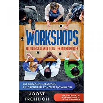Fröhlich, Joost: Workshops erfolgreich planen, gestalten und moderieren: Mit einfachen Strategien zielorientierte Konzepte entwickeln und Lösungen erarbeiten