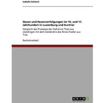 Hexen und Hexenverfolgungen im 16. und 17. Jahrhundert in Luxemburg und Kurtrier: Vergleich des Prozesses der Catherine Theis aus Useldingen mit dem Geständnis des Niclas Fiedler aus Trier