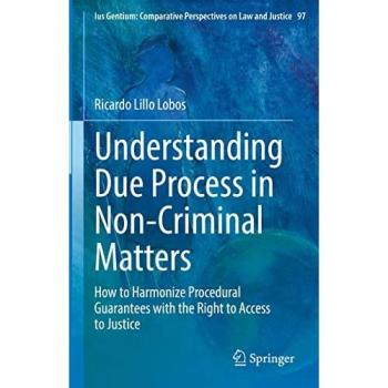 Understanding Due Process in Non-Criminal Matters: How to Harmonize Procedural Guarantees with the Right to Access to Justice (Ius Gentium: Comparative Perspectives on Law and Justice, 97, Band 97)