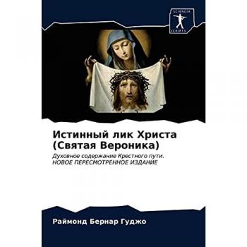 Истинный лик Христа (Святая Вероника): Духовное содержание Крестного пути. НОВОЕ ПЕРЕСМОТРЕННОЕ ИЗДАНИЕ: Duhownoe soderzhanie Krestnogo puti. NOVOE PERESMOTRENNOE IZDA