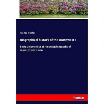 Biographical history of the northwest :: being volume four of American biography of representative men