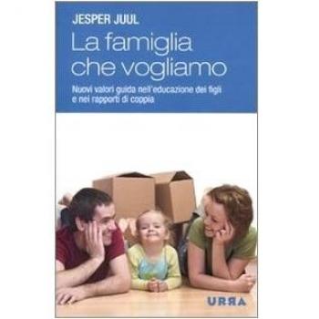 La famiglia che vogliamo. Nuovi valori guida nell'educazione dei figli e nei rapporti di coppia