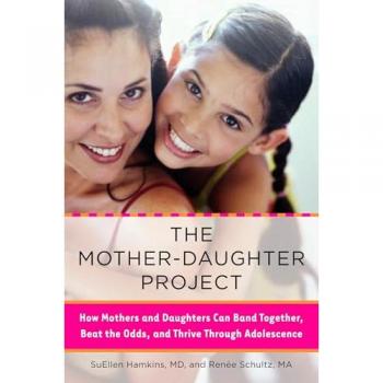 The Mother-Daughter Project: How Mothers and Daughters Can Band Together, Beat the Odds, and Thrive Through Adolescence
