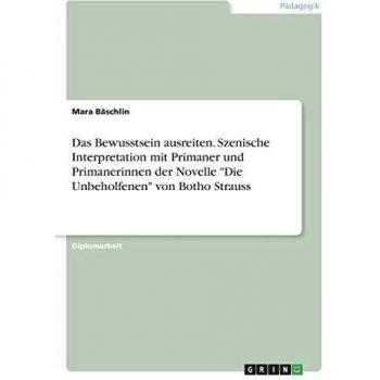 Das Bewusstsein ausreiten. Szenische Interpretation mit Primaner und Primanerinnen der Novelle Die Unbeholfenen von Botho Strauss: Diplomarbeit
