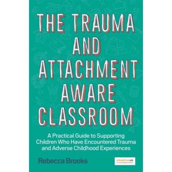The Trauma and Attachment-Aware Classroom: A Practical Guide to Supporting Children Who Have Encountered Trauma and Adverse Childhood Experiences by Rebecca Brooks