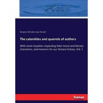 The calamities and quarrels of authors: With some inquiries respecting their moral and literary characters, and memoirs for our literary history. Vol. 1