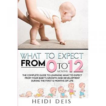WHAT TO EXPECT FROM 0 TO 12 MONTHS: THE COMPLETE GUIDE TO LEARNING WHAT TO EXPECT FROM YOUR BABY'S GROWTH AND DEVELOPMENT DURING THE FIRST 12 MONTHS OF LIFE