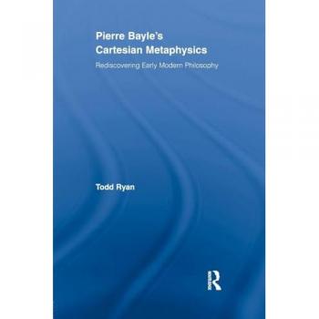 Pierre Bayle's Cartesian Metaphysics: Rediscovering Early Modern Philosophy (Routledge Studies in Seventeenth-Century Philosophy, 11, Band 11)