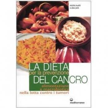 La dieta per la prevenzione del cancro. Alimentazione e macrobiotica nella lotta contro il cancro