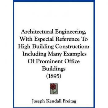 Architectural Engineering, With Especial Reference To High Building Construction: Including Many Examples Of Prominent Office Buildings (1895)