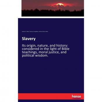 Slavery: Its origin, nature, and history: considered in the light of Bible teachings, moral justice, and political wisdom.