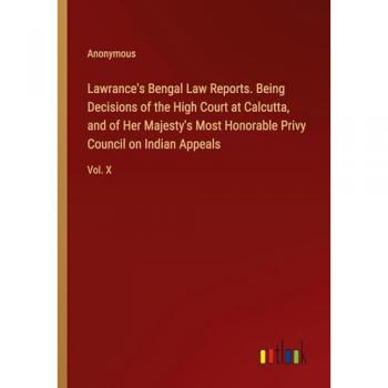 Lawrance's Bengal Law Reports. Being Decisions of the High Court at Calcutta and of Her Majesty's Most Honorable Privy Council on Indian Appeals