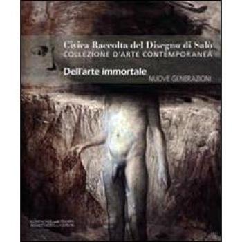 Civica raccolta del disegno di Salò. Collezione d'arte contemporanea. Nuove generazioni. Dell'arte immortale. Nuove generazioni