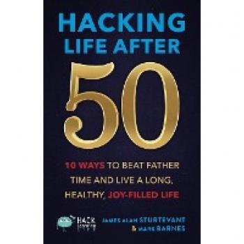 Hacking Life After 50: 10 Ways to Beat Father Time and Live a Long, Healthy, Joy-Filled Life