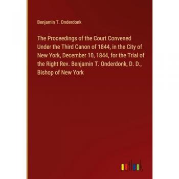 The Proceedings of the Court Convened Under the Third Canon of 1844, in the City of New York, December 10, 1844, for the Trial of the Right Rev. Benjamin T. Onderdonk, D. D., Bishop of New York
