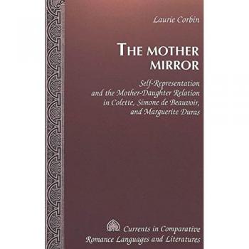 The Mother Mirror: Self-Representation and the Mother-Daughter Relation in Colette, Simone de Beauvoir, and Marguerite Duras