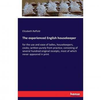 The experienced English housekeeper: for the use and ease of ladies, housekeepers, cooks; written purely from practice; consisting of several hundred ... most of which never appeared in print