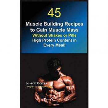 45 Muscle Building Recipes to Gain Muscle Mass Without Shakes or Pills: High Protein Content in Every Meal!