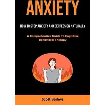 Anxiety: How To Stop Anxiety And Depression Naturally (A Comprehensive Guide To Cognitive Behavioral Therapy)