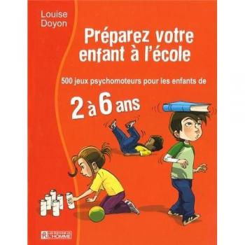 Louise Doyon Préparez Votre Enfant À L'École : 500 Jeux Psychomoteurs Pour Les Enfants De 2 À 6 Ans