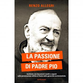 La passione di Padre Pio. Inchiesta con documenti inediti e segreti sulla persecuzione inflitta al Santo dalle gerarchie ecclesiastiche