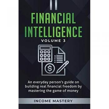 Financial Intelligence: An Everyday Person's Guide on Building Real Financial Freedom by Mastering the Game of Money Volume 3: The Best Financial Advice