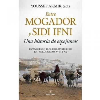 Entre Mogador y Sidi Ifni. Una Historia De Espejismos: Españoles en el sur de Marruecos entre los siglos XVIII y XX