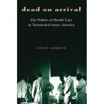 Dead on Arrival: The Politics Of Health Care In Twentieth-Century America (Politics And Society In Modern America) (Politics and Society in Twentieth-Century America)