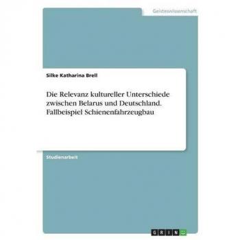 Die Relevanz kultureller Unterschiede zwischen Belarus und Deutschland. Fallbeispiel Schienenfahrzeugbau