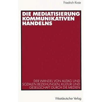 Die Mediatisierung kommunikativen Handelns. Der Wandel von Alltag und sozialen Beziehungen, Kultur und Gesellschaft durch die Medien