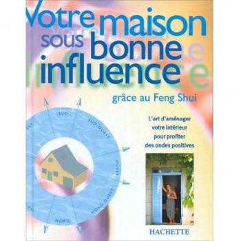 VOTRE MAISON SOUS BONNE INFLUENCE. Grâce au Feng Shui. (Hach. Pratique)