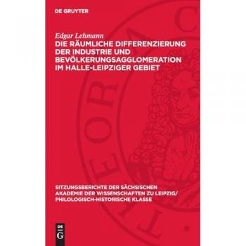 Die räumliche Differenzierung der Industrie und Bevölkerungsagglomeration im Halle-Leipziger Gebiet (Sitzungsberichte der Sächsischen Akademie der ... Philologisch-Historische Klasse, 113,2)