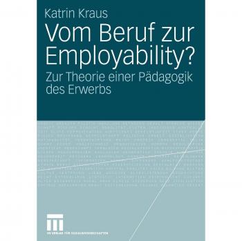 Vom Beruf zur Employability?: Zur Theorie einer Pädagogik des Erwerbs