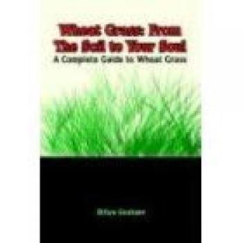 Wheat Grass: From the Soil to Your Soul: A Complete Guide to Wheat Grass