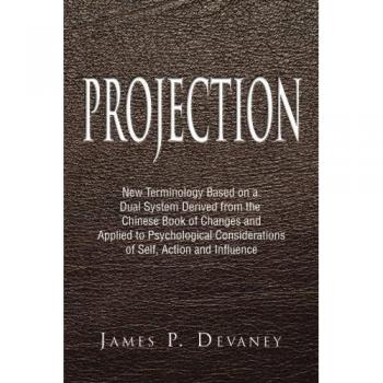 Projection: New Terminology Based on a Dual System Derived from the Chinese Book of Changes and Applied to Psychological Considerations of Self, Action and Influence