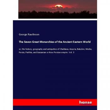 The Seven Great Monarchies of the Ancient Eastern World: or, the history, geography and antiquities of Chaldaea, Assyria, Babylon, Media, Persia, Parthia, and Sassanian or New Persian empire. Vol. 3