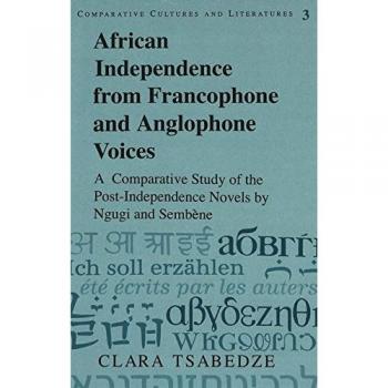 African Independence from Francophone and Anglophone Voices: A Comparative Study of the Post-Independence Novels by Ngugi and Sembène