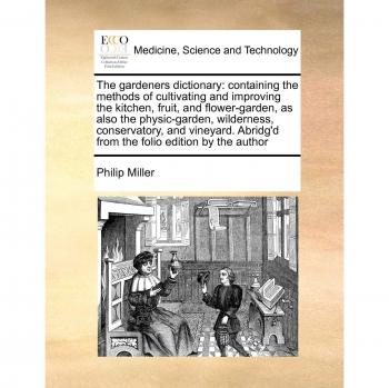 Miller, P: Gardeners dictionary: containing the methods of c: Containing the Methods of Cultivating and Improving the Kitchen, Fruit, and ... Abridg'd from the Folio Edition by the Author