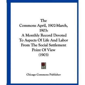 The Commons April, 1902-March, 1903: A Monthly Record Devoted to Aspects of Life and Labor from the Social Settlement Point of View (1903)